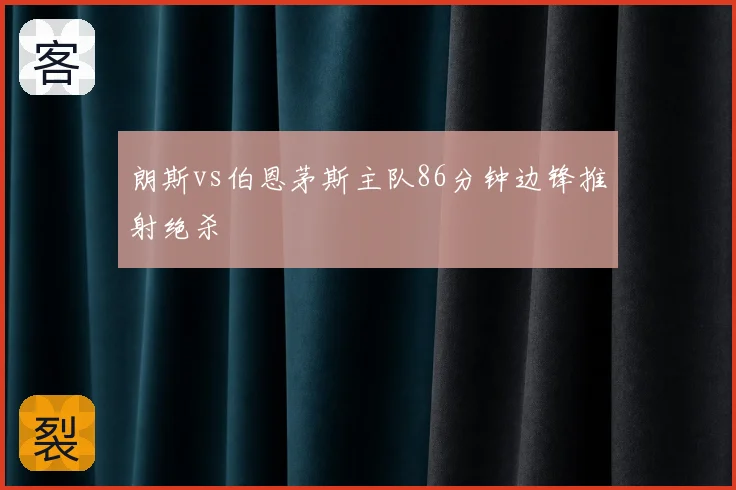 朗斯vs伯恩茅斯主队86分钟边锋推射绝杀