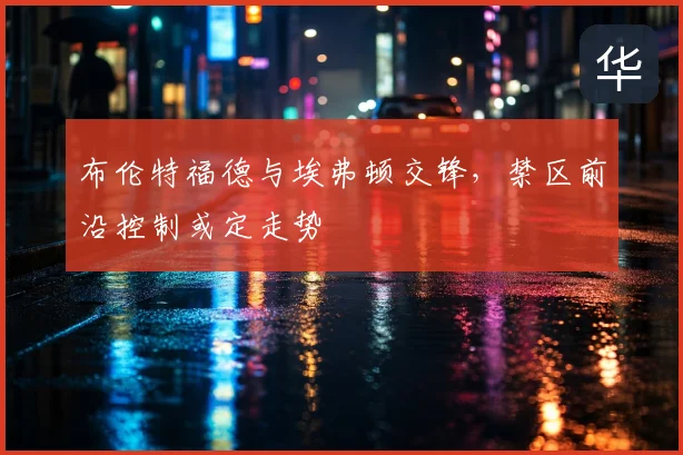 布伦特福德与埃弗顿交锋，禁区前沿控制或定走势
