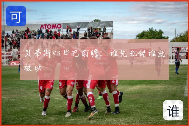 贝蒂斯vs毕巴前瞻:谁先犯错谁就被动