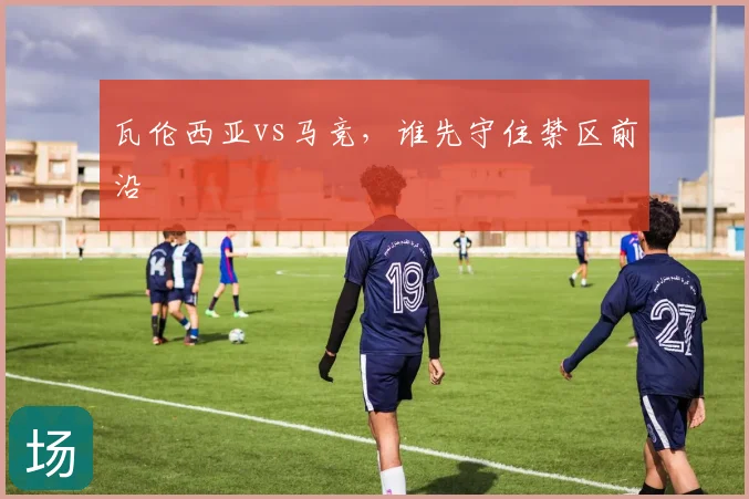 瓦伦西亚vs马竞，谁先守住禁区前沿