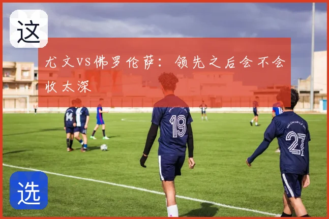 尤文vs佛罗伦萨：领先之后会不会收太深
