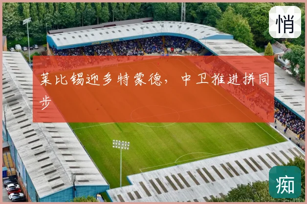 莱比锡迎多特蒙德,中卫推进拼同步