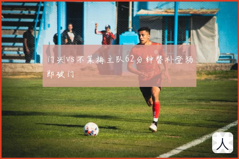 门兴vs不莱梅主队62分钟替补登场即破门