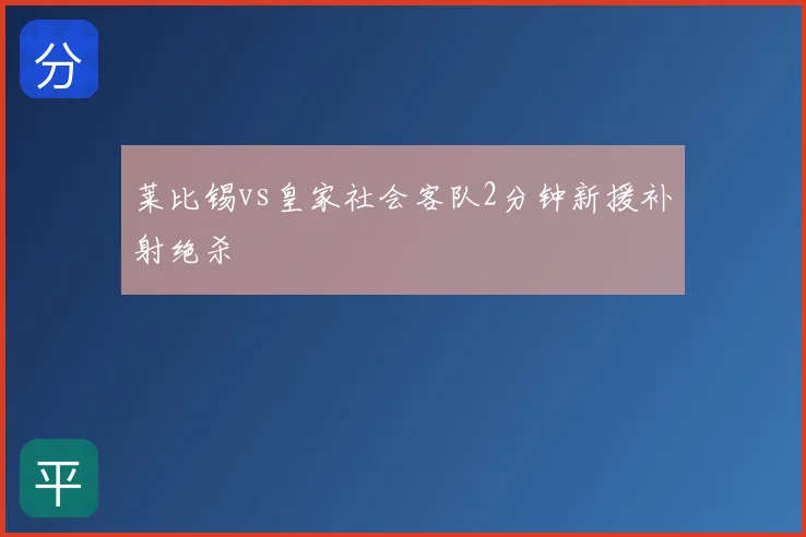 莱比锡vs皇家社会客队2分钟新援补射绝杀