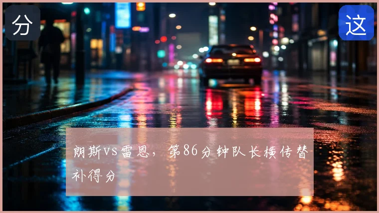 朗斯vs雷恩,第86分钟队长横传替补得分